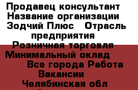 Продавец-консультант › Название организации ­ Зодчий-Плюс › Отрасль предприятия ­ Розничная торговля › Минимальный оклад ­ 17 000 - Все города Работа » Вакансии   . Челябинская обл.,Снежинск г.